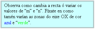 Cuadro de texto: Observa como cambia a recta ó variar os valores de m e n. Fíxate en como tamén varían as zonas do eixe OX de cor azul e verde.