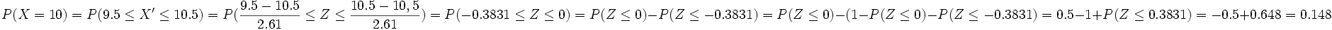 P(X = 10) = P(9.5 \le X' \le 10.5)=P( \frac{9.5-10.5} {2.61} \le Z \le \frac{10.5-10,5} {2.61})  =  P(-0.3831 \le Z \le 0)= P(Z \le 0) - P(Z \le -0.3831)=   P(Z \le 0) - (1-P(Z \le 0) - P(Z \le -0.3831)= 0.5 - 1 + P(Z \le 0.3831)=   -0.5 + 0.648 = 0.148