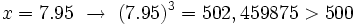 x=7.95 \ \rightarrow \ (7.95)^3= 502,459875 > 500\;