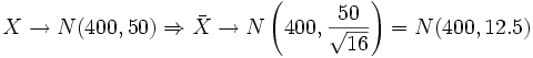 X \rightarrow N(400, 50) \Rightarrow \bar{X} \rightarrow N \left ( 400, \frac{50} { \sqrt{16}} \right )= N(400, 12.5)