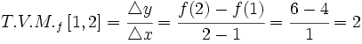 T.V.M._f \,[1,2]=\cfrac{\mathcal{4}y}{\mathcal{4}x}=\cfrac{f(2)-f(1)}{2-1}=\cfrac{6-4}{1}=2
