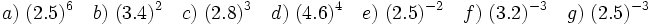 a)\ (2.5)^6 \quad b)\ (3.4)^2 \quad c)\ (2.8)^3 \quad d)\ (4.6)^4 \quad e)\ (2.5)^{-2} \quad f)\ (3.2)^{-3} \quad g)\ (2.5)^{-3}