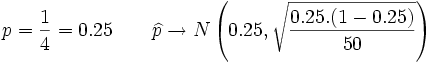 p= \frac{1} {4}= 0.25 \qquad \widehat{p} \rightarrow N \left ( 0.25 , \sqrt{ \frac{0.25.(1-0.25)} {50}}\right )