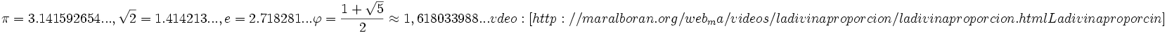 \pi=3.141592654..., \sqrt{2}=1.414213..., e=2.718281...\varphi = \frac{1 + \sqrt{5}}{2} \approx 1,618033988...vídeo: [http://maralboran.org/web_ma/videos/ladivinaproporcion/ladivinaproporcion.html La divina proporción]