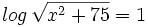 log \, \sqrt{x^2+75}=1 \;