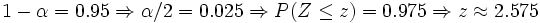 1- \alpha = 0.95 \Rightarrow \alpha/2=0.025 \Rightarrow P(Z\le z)=0.975 \Rightarrow z \approx 2.575