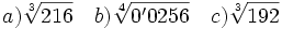 a) \sqrt[3]{216} \quad b) \sqrt[4]{0'0256}\quad c) \sqrt[3]{192}