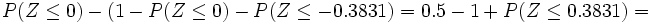 P(Z \le 0) - (1-P(Z \le 0) - P(Z \le -0.3831)= 0.5 - 1 + P(Z \le 0.3831)=