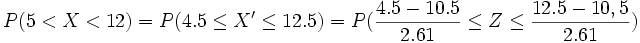 P(5 < X < 12) = P(4.5 \le X' \le 12.5)= P( \frac{4.5-10.5} {2.61} \le Z \le \frac{12.5-10,5} {2.61})
