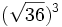 (\sqrt{36})^3\;