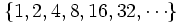 \{ 1, 2, 4, 8, 16, 32,  \cdots \}