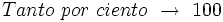 Tanto \ por \ ciento \ \rightarrow \ 100