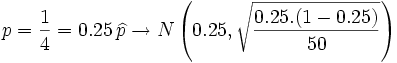 p= \frac{1} {4}= 0.25\, \widehat{p} \rightarrow N \left ( 0.25 , \sqrt{ \frac{0.25.(1-0.25)} {50}}\right )