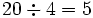 20 \div 4=5