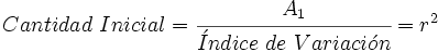 Cantidad \ Inicial = \cfrac{A_1}{\acute{I}ndice \ de \ Variaci \acute{o} n}= r^2
