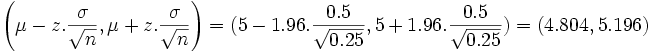 \left ( \mu - z. \frac{ \sigma}{ \sqrt{n}}, \mu + z. \frac{ \sigma}{ \sqrt{n}} \right )= (5-1.96. \frac{0.5}{ \sqrt{0.25}},5+1.96. \frac{0.5}{ \sqrt{0.25}}) = (4.804,5.196)