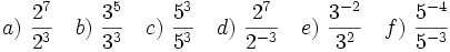 a)\ \frac{2^7}{2^3} \quad b)\ \frac{3^5}{3^3} \quad c)\ \frac{5^3}{5^3} \quad d)\ \frac{2^7}{2^{-3}} \quad e)\ \frac{3^{-2}}{3^2} \quad f)\ \frac{5^{-4}}{5^{-3}}