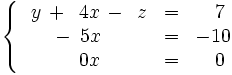 \left\{ \begin{matrix}     ~~y \, + \, ~4x \, - \, ~z & = & ~~7     \\     \quad \, - \, ~5x \, \ \, \quad & = & -10     \\     \quad \, ~ \, ~~0x \, \ \, \quad & = & ~~0   \end{matrix} \right.