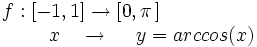 \begin{matrix} f:[-1,1] \rightarrow [0,\pi\,]  \\  \, \qquad \qquad \qquad \ \ \ x \ \ \  \rightarrow \ \ \ \ y=arccos(x) \end{matrix}