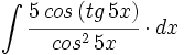 \int \cfrac{5 \, cos \, (tg \, 5x)}{cos^2 \, 5x} \cdot dx