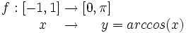 \begin{matrix} f:[-1,1] \rightarrow [0,\pi]\,  \\  \, \qquad \qquad \qquad \ \ \ \ \ x \ \ \  \rightarrow \ \ \ \ y=arccos(x) \end{matrix}