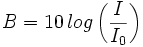 B= 10 \, log \left( \frac{I}{I_0} \right)