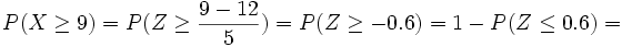 P(X \ge 9)= P(Z \ge  \frac{9-12} {5} )= P(Z \ge -0.6)=1-P(Z \le 0.6)=