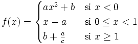 f(x) = \begin{cases} ax^2+b & \mbox{si }x < 0 \\  x-a & \mbox{si }0 \le x<1 \\  b+\frac{a}{c} & \mbox{si }x \ge 1 \end{cases}