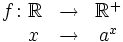 \begin{matrix} f \colon \mathbb{R} & \rightarrow & \mathbb{R}^+  \\ \, \quad x & \rightarrow &  a^x \end{matrix}