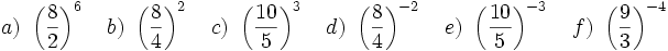 a)\ \left( \frac{8}{2} \right )^6 \quad b)\ \left( \frac{8}{4} \right )^2 \quad c)\ \left( \frac{10}{5} \right )^3 \quad d)\ \left( \frac{8}{4} \right )^{-2} \quad e)\ \left( \frac{10}{5} \right )^{-3} \quad f)\ \left( \frac{9}{3} \right )^{-4}