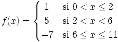 f(x) = \begin{cases} ~1 & \mbox{si } 0 < x \le 2 \\  ~5 & \mbox{si }  2 < x < 6 \\  -7 & \mbox{si } 6 \le x \le 11 \end{cases}