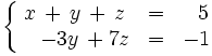 \left\{   \begin{matrix}     x \, + \, y \, + \, z & = & ~~5     \\     \quad -3y \, + 7z & = & -1   \end{matrix} \right.