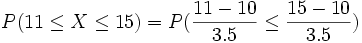 P(11 \le X \le 15)= P( \frac{11-10} {3.5} \le  \frac{15-10} {3.5})