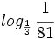 log_{\frac{1}{3}} \, \cfrac{1}{81}