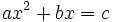 ax^2 + bx = c\;