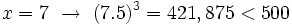 x=7 \ \rightarrow \ (7.5)^3= 421,875 < 500\;