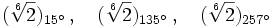 (\sqrt[6]{2})_{15^\circ} \, , \quad (\sqrt[6]{2})_{135^\circ} \, , \quad (\sqrt[6]{2})_{257^\circ}