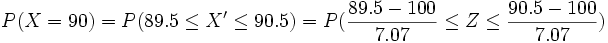 P(X = 90) = P(89.5 \le X' \le 90.5)=P( \frac{89.5-100} {7.07} \le Z \le \frac{90.5-100} {7.07})