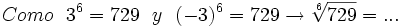 Como \ \ 3^6=729   \ \ y \ \ (-3)^6 =729 \rightarrow \sqrt[6]{729}= ...