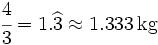\cfrac{4}{3} = 1.\widehat{3} \approx 1.333 \, \mbox{kg}