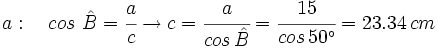 a: \quad cos \ \hat B=\cfrac{a}{c} \rightarrow c=\cfrac{a}{cos \, \hat B}=\cfrac{15}{cos \, 50^\circ}=23.34 \, cm