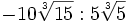 -10\sqrt[3]{15} : 5\sqrt[3]{5} \;