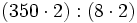 (350 \cdot 2)  : (8 \cdot 2)