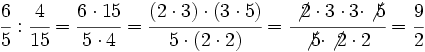 \cfrac{6}{5} : \cfrac{4}{15}=\cfrac{6 \cdot 15}{5 \cdot 4}= \cfrac{(2 \cdot 3) \cdot (3 \cdot 5)}{5 \cdot (2 \cdot 2)}= \cfrac{\not{2} \cdot 3 \cdot 3 \cdot \not{5}}{\not{5} \cdot \not{2} \cdot 2}= \cfrac{9}{2}