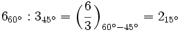 6_{60^\circ} : 3_{45^\circ}=\Big( \cfrac{6}{3} \, \Big)_{60^\circ - 45^\circ}=2_{15^\circ}