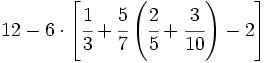12- 6 \cdot \left[ \cfrac{1}{3}+\cfrac{5}{7} \left( \cfrac{2}{5}+ \cfrac{3}{10} \right)-2 \right]