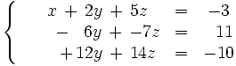 \left\{ \begin{matrix}     ~~~x \, + \, 2y \, + \, 5z & = & -3     \\     \qquad \, - \, ~~6y \, + \, -7z & = & ~~11     \\     \qquad \, + \, 12y \, + \, 14z & = & -10   \end{matrix} \right.