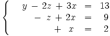 \left\{ \begin{matrix}     ~~~~y \, - \, 2z \, + \, 3x & = & 13     \\     \ \quad \, \quad -  \, ~z \, + \, 2x & = & ~9     \\     \ ~~\quad \,  \, \ \quad ~ \, + \, ~x & = & ~2   \end{matrix} \right.