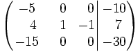 \left(   \left.       \begin{matrix}       -5 & ~~0 & ~~0       \\       ~~~4 & ~~1 & -1       \\       -15 & ~~0 & ~~0     \end{matrix}   \right|   \begin{matrix}     -10     \\     ~~7     \\     -30   \end{matrix} \right)