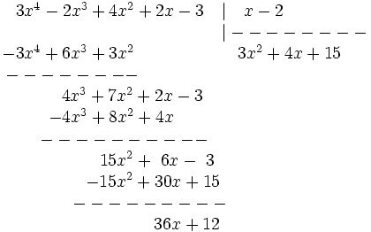 \begin{matrix}   3x^{4} - 2x^3 + 4x^2 + 2x - 3  \quad | \quad x-2 \qquad \quad \\ \qquad \qquad \qquad  \qquad \qquad \qquad \quad \quad \; \, \, \, |-------- \quad \\ -3x^4 + 6x^3 + 3x^2 \qquad \qquad  \quad \quad 3x^{2} + 4x +15 \; \, \\ -------- \qquad \qquad \qquad \qquad \qquad \qquad \\ 4x^3 + 7x^2 + 2x -3 \qquad \qquad \quad  \\ -4x^3 + 8x^2 + 4x \qquad  \qquad \qquad \quad \; \, \\ ---------- \qquad \qquad \qquad  \\ ~15x^2 + ~6x -~3 \quad \quad \; \,  \\ -15x^2 + 30x + 15 \quad \quad \; \, \,  \\ --------- \qquad \quad \\ \quad \ 36x+12 \end{matrix}